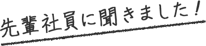 先輩社員に聞きました！